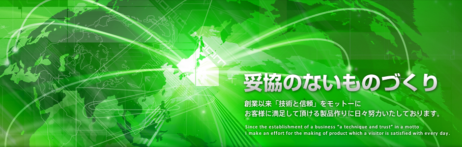 妥協のないものづくり　創業以来「技術と信頼」をモットーにお客様に満足して頂ける製品作りに日々努力いたしております。